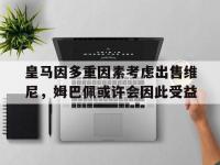 开云体育登录入口-关于皇马因多重因素考虑出售维尼，姆巴佩或许会因此受益的信息