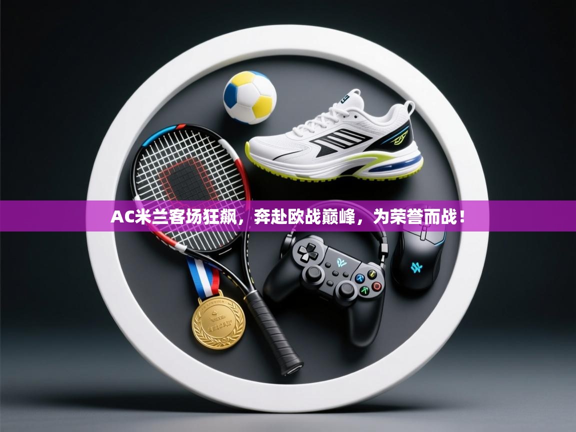 AC米兰客场狂飙，奔赴欧战巅峰，为荣誉而战！  第2张