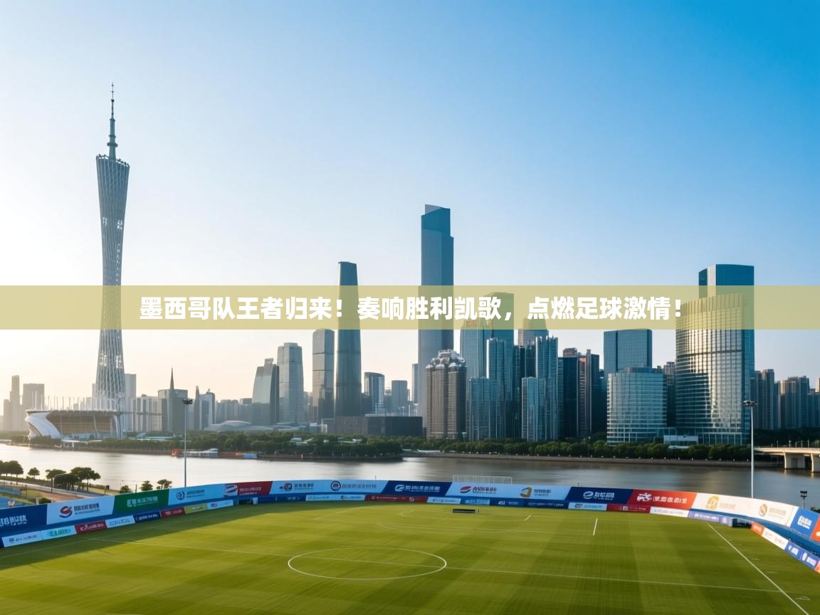 墨西哥队王者归来！奏响胜利凯歌，点燃足球激情！  第2张